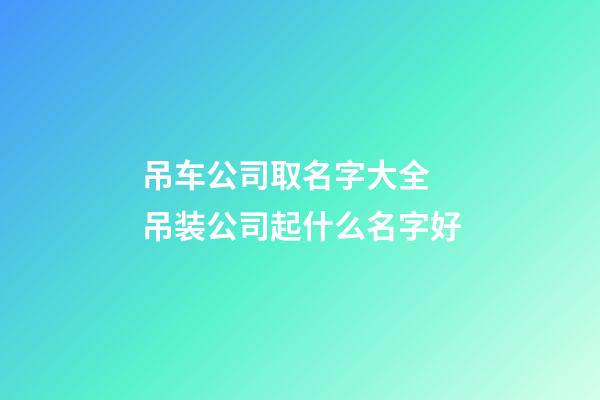 吊车公司取名字大全 吊装公司起什么名字好-第1张-公司起名-玄机派